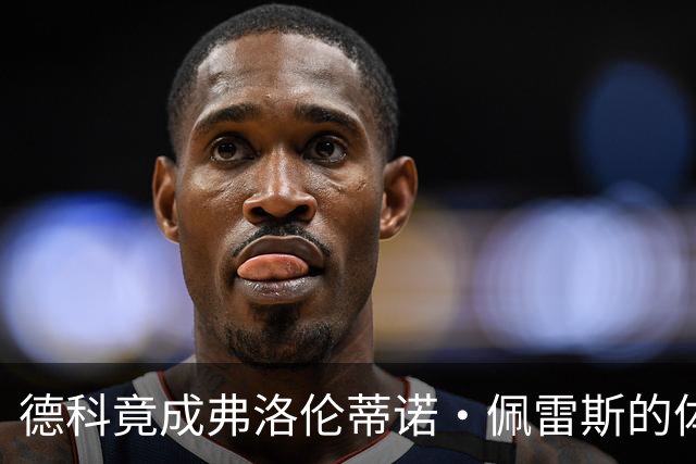 德科竟成弗洛伦蒂诺·佩雷斯的体育总监？！西甲最“不可能”的联姻与转会暗战全解析