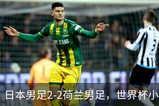 日本男足2-2荷兰男足，世界杯小组赛各得1分，惊心动魄的逆转